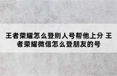 王者荣耀怎么登别人号帮他上分 王者荣耀微信怎么登朋友的号